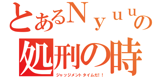 とあるＮｙｕｕｋｅｉの処刑の時間です（ジャッジメントタイムだ！！）