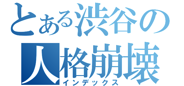 とある渋谷の人格崩壊（インデックス）