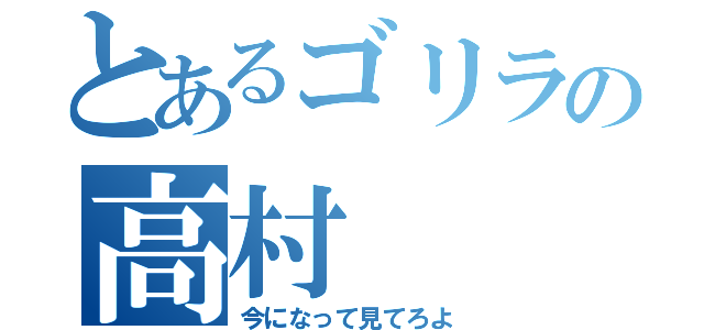 とあるゴリラの高村（今になって見てろよ）