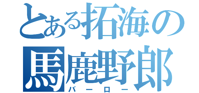 とある拓海の馬鹿野郎（バーロー）