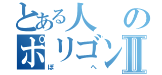 とある人のポリゴンⅡ（ぽへ）