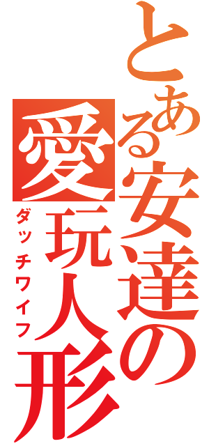 とある安達の愛玩人形（ダッチワイフ）