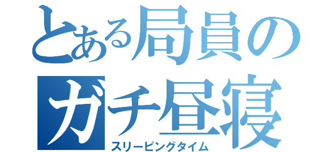 とある局員のガチ昼寝（スリーピングタイム）