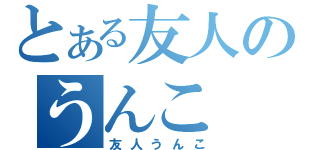 とある友人のうんこ（友人うんこ）