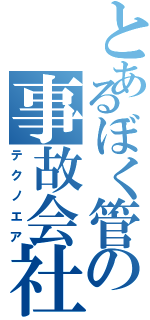 とあるぼく管の事故会社Ⅱ（テクノエア）