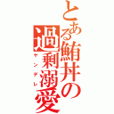 とある鮪丼の過剰溺愛（ヤンデレ）