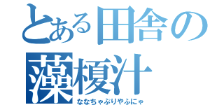 とある田舎の藻榎汁（ななちゃぷりやふにゃ）