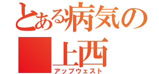 とある病気の　上西　（アップウェスト）