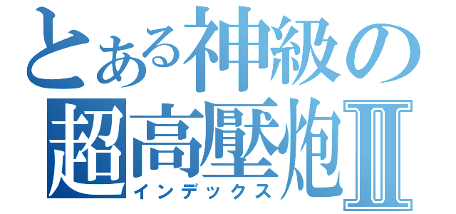 とある神級の超高壓炮Ⅱ（インデックス）