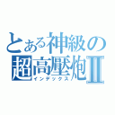 とある神級の超高壓炮Ⅱ（インデックス）