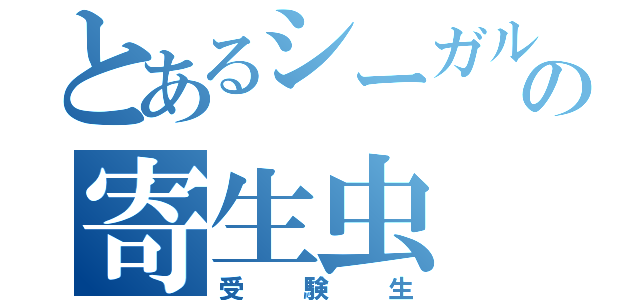 とあるシーガルの寄生虫（受験生）