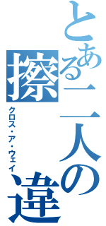 とある二人の擦  違（クロス・ア・ウェイ）