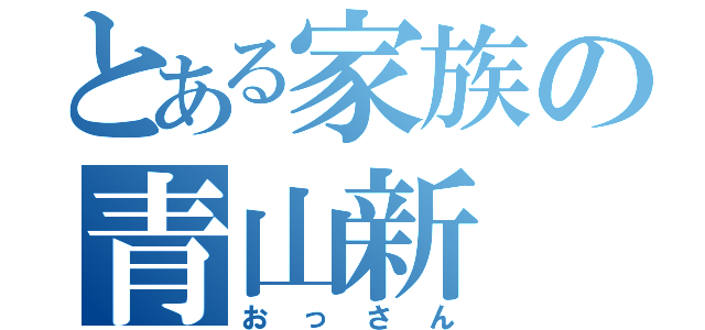 とある家族の青山新（おっさん）