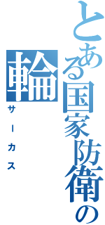 とある国家防衛機関の輪（サーカス）