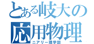 とある岐大の応用物理（ニアリー理学部）