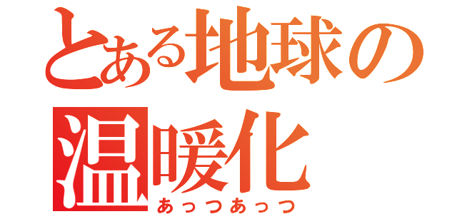 とある地球の温暖化（あっつあっつ）