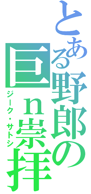 とある野郎の巨ｎ崇拝（ジーク・サトシ）