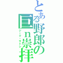 とある野郎の巨ｎ崇拝（ジーク・サトシ）