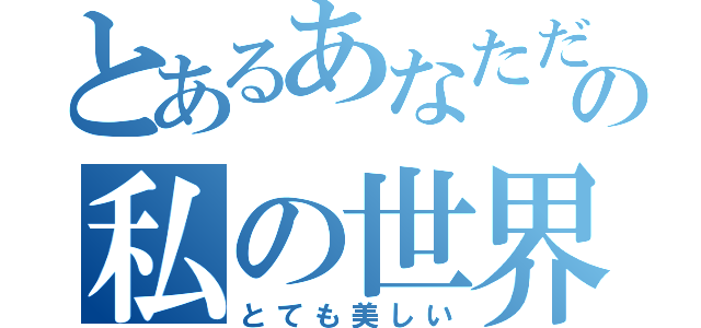 とあるあなただけと一緒にの私の世界（とても美しい）