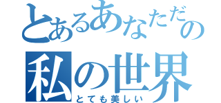 とあるあなただけと一緒にの私の世界（とても美しい）