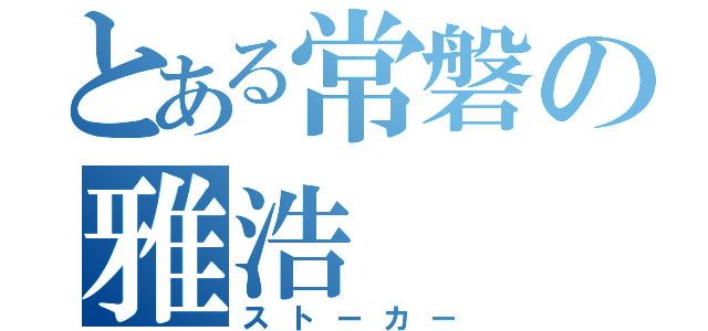 とある常磐の雅浩（ストーカー）