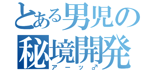 とある男児の秘境開発（アーッ♂）