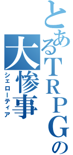 とあるＴＲＰＧの大惨事（シェローティア）