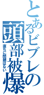 とあるビブレの頭部被爆（直ちに問題はない）