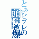 とあるビブレの頭部被爆（直ちに問題はない）