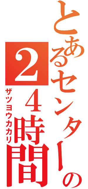 とあるセンターの２４時間営業（ザツヨウカカリ）