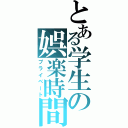 とある学生の娯楽時間（プライベート）