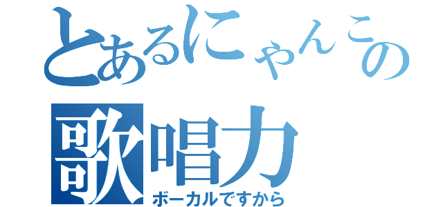 とあるにゃんこの歌唱力（ボーカルですから）