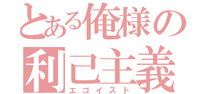 とある俺様の利己主義（エゴイスト）