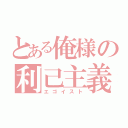 とある俺様の利己主義（エゴイスト）