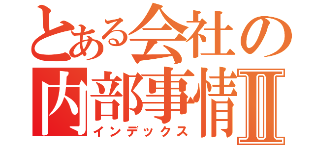 とある会社の内部事情暴露Ⅱ（インデックス）