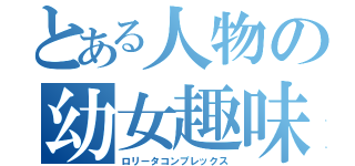 とある人物の幼女趣味（ロリータコンプレックス）