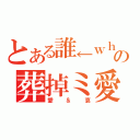 とある誰←ｗｈｏ→の葬掉ミ愛（愛＆哀）