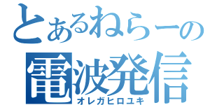 とあるねらーの電波発信（オレガヒロユキ）