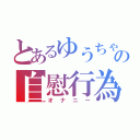 とあるゆうちゃまの自慰行為（オナニー）