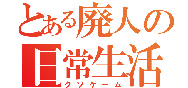 とある廃人の日常生活（クソゲーム）