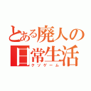 とある廃人の日常生活（クソゲーム）