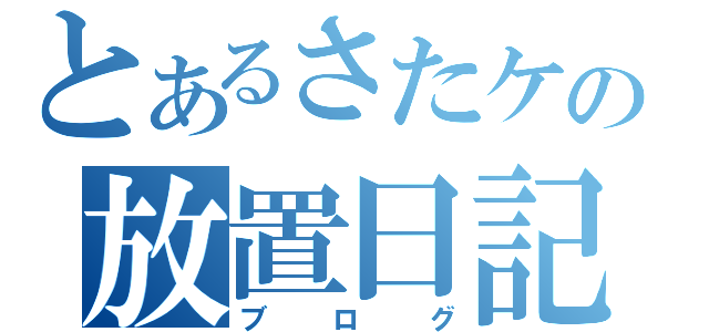 とあるさたケの放置日記（ブログ）