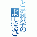 とある科学のよしまさⅡ（よよしまさ））