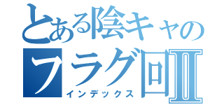 とある陰キャのフラグ回収Ⅱ（インデックス）