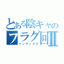 とある陰キャのフラグ回収Ⅱ（インデックス）