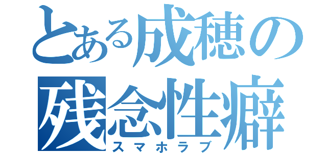 とある成穂の残念性癖（スマホラブ）