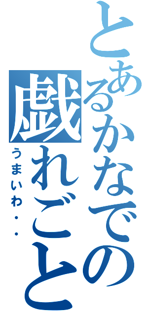 とあるかなでの戯れごと（うまいわ・・）