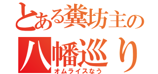 とある糞坊主の八幡巡り（オムライスなう）