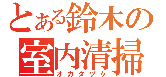 とある鈴木の室内清掃（オカタヅケ）