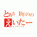 とある１年ののえいたー（インデックス）